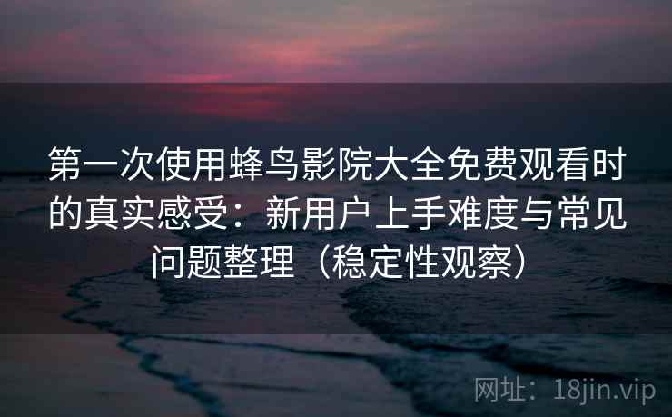 第一次使用蜂鸟影院大全免费观看时的真实感受：新用户上手难度与常见问题整理（稳定性观察）