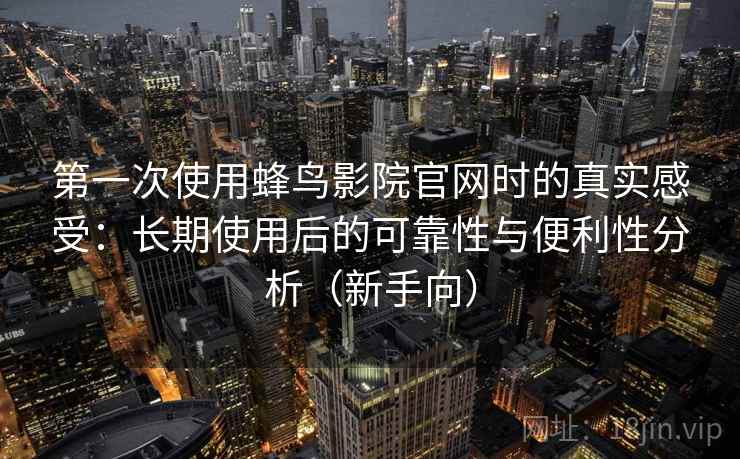 第一次使用蜂鸟影院官网时的真实感受：长期使用后的可靠性与便利性分析（新手向）