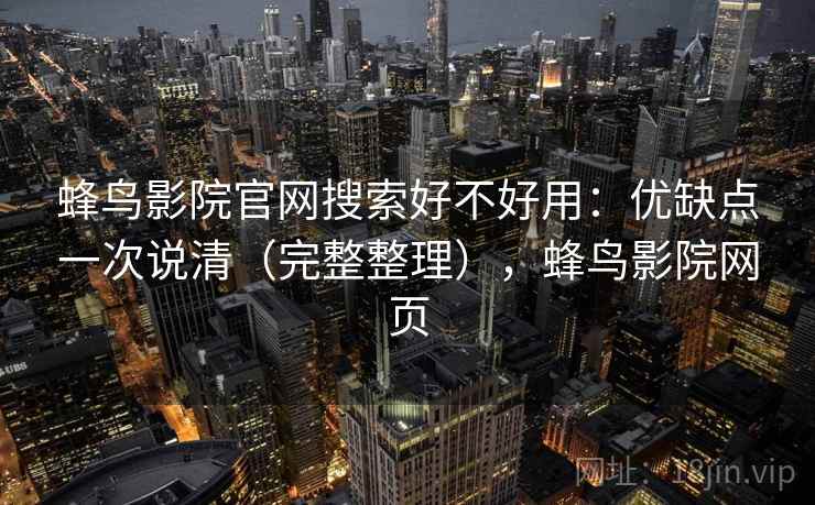 蜂鸟影院官网搜索好不好用：优缺点一次说清（完整整理），蜂鸟影院网页