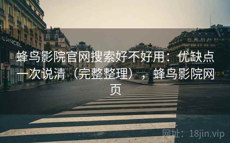 蜂鸟影院官网搜索好不好用：优缺点一次说清（完整整理），蜂鸟影院网页