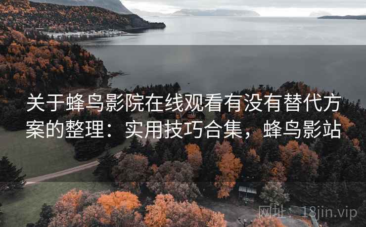关于蜂鸟影院在线观看有没有替代方案的整理：实用技巧合集，蜂鸟影站