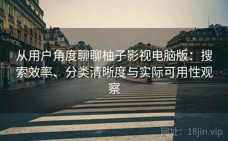 从用户角度聊聊柚子影视电脑版：搜索效率、分类清晰度与实际可用性观察
