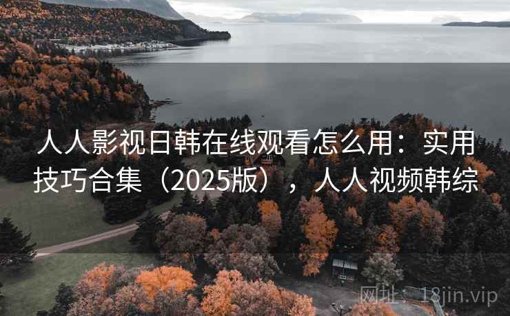 人人影视日韩在线观看怎么用：实用技巧合集（2025版），人人视频韩综