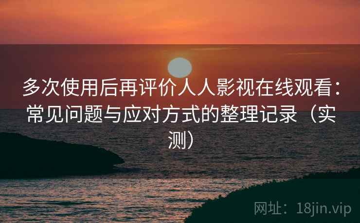 多次使用后再评价人人影视在线观看：常见问题与应对方式的整理记录（实测）