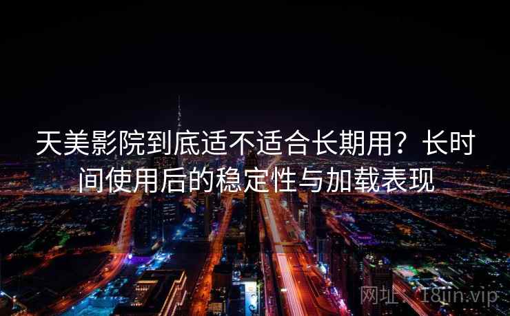天美影院到底适不适合长期用？长时间使用后的稳定性与加载表现