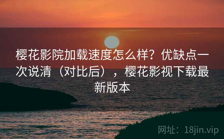 樱花影院加载速度怎么样？优缺点一次说清（对比后），樱花影视下载最新版本