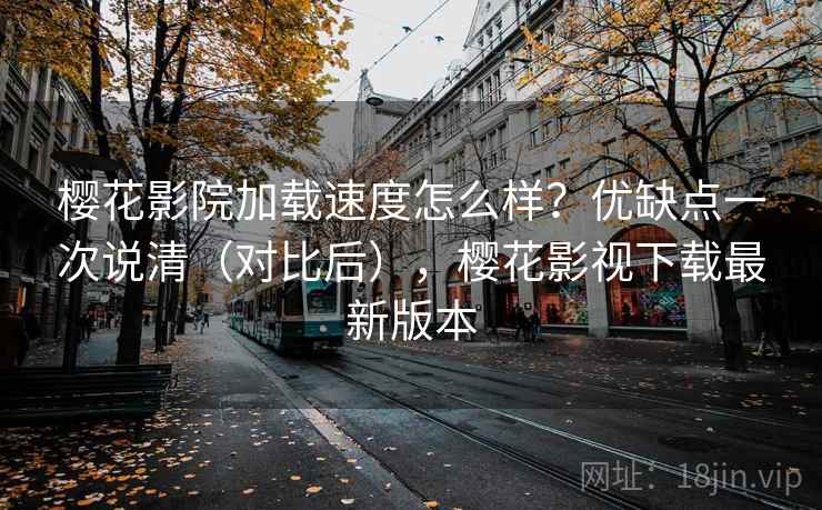 樱花影院加载速度怎么样？优缺点一次说清（对比后），樱花影视下载最新版本