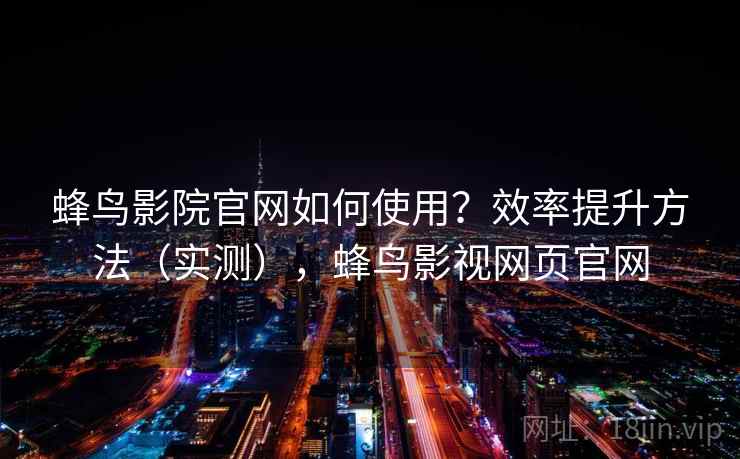 蜂鸟影院官网如何使用？效率提升方法（实测），蜂鸟影视网页官网