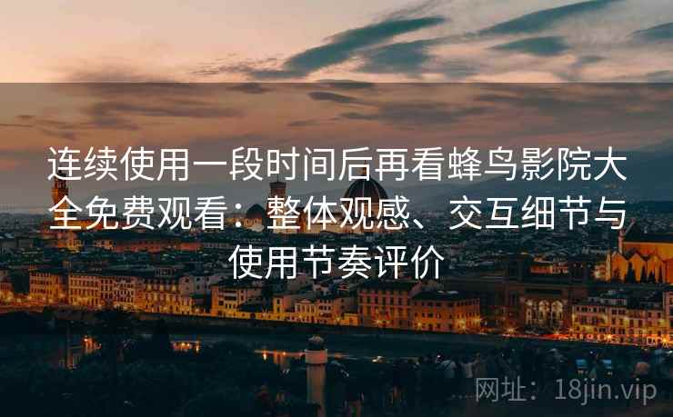 连续使用一段时间后再看蜂鸟影院大全免费观看：整体观感、交互细节与使用节奏评价