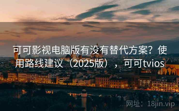 可可影视电脑版有没有替代方案？使用路线建议（2025版），可可tvios