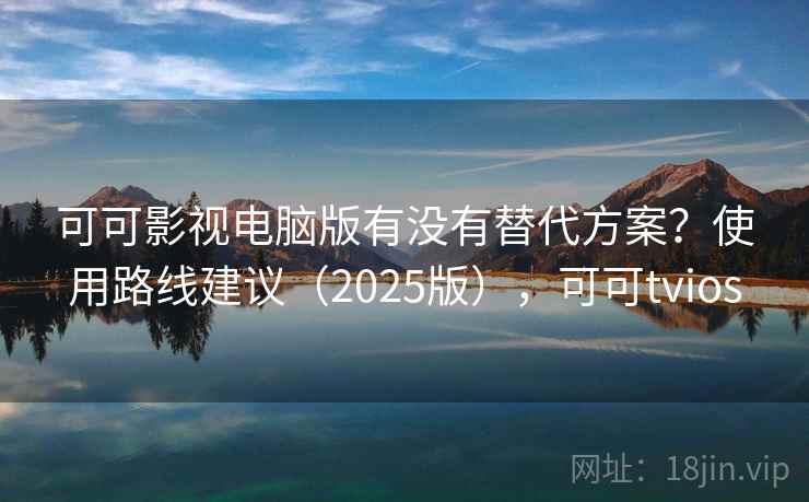 可可影视电脑版有没有替代方案？使用路线建议（2025版），可可tvios