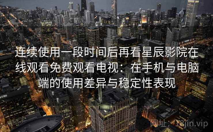 连续使用一段时间后再看星辰影院在线观看免费观看电视：在手机与电脑端的使用差异与稳定性表现
