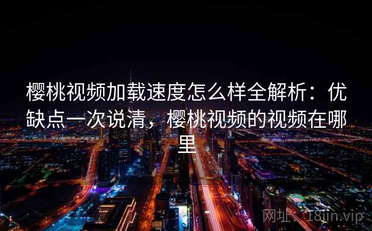 樱桃视频加载速度怎么样全解析：优缺点一次说清，樱桃视频的视频在哪里