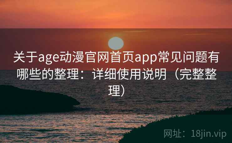 关于age动漫官网首页app常见问题有哪些的整理：详细使用说明（完整整理）