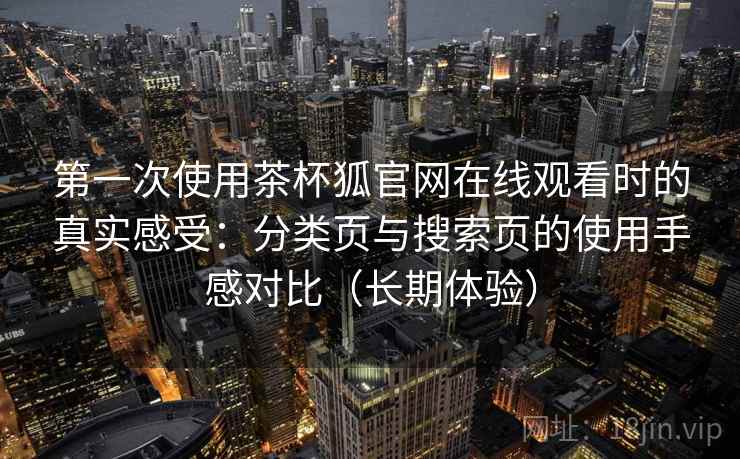 第一次使用茶杯狐官网在线观看时的真实感受：分类页与搜索页的使用手感对比（长期体验）