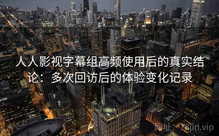 人人影视字幕组高频使用后的真实结论：多次回访后的体验变化记录