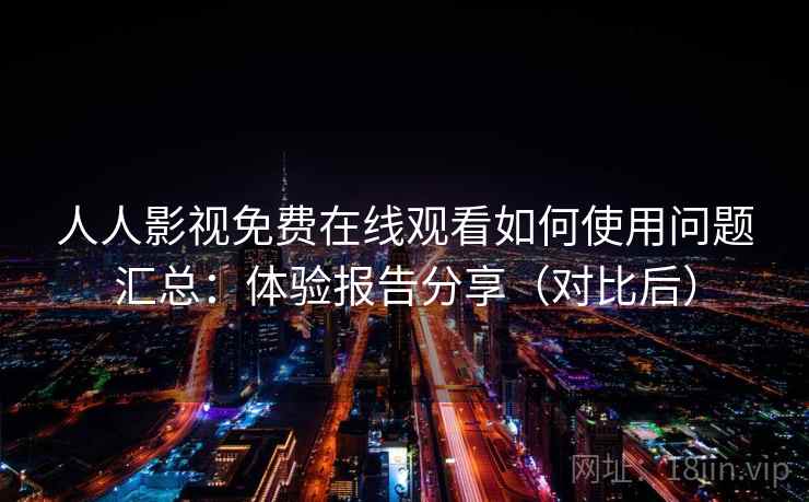 人人影视免费在线观看如何使用问题汇总：体验报告分享（对比后）