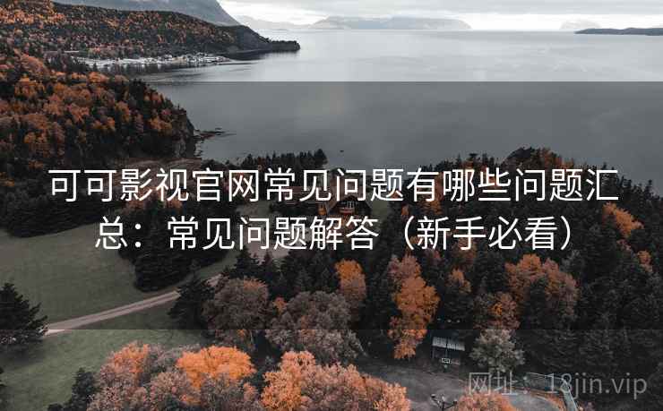 可可影视官网常见问题有哪些问题汇总：常见问题解答（新手必看）