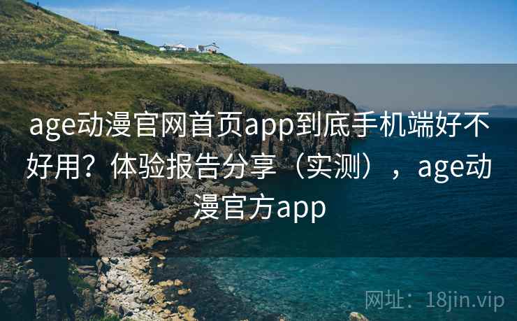 age动漫官网首页app到底手机端好不好用？体验报告分享（实测），age动漫官方app