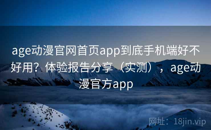 age动漫官网首页app到底手机端好不好用？体验报告分享（实测），age动漫官方app