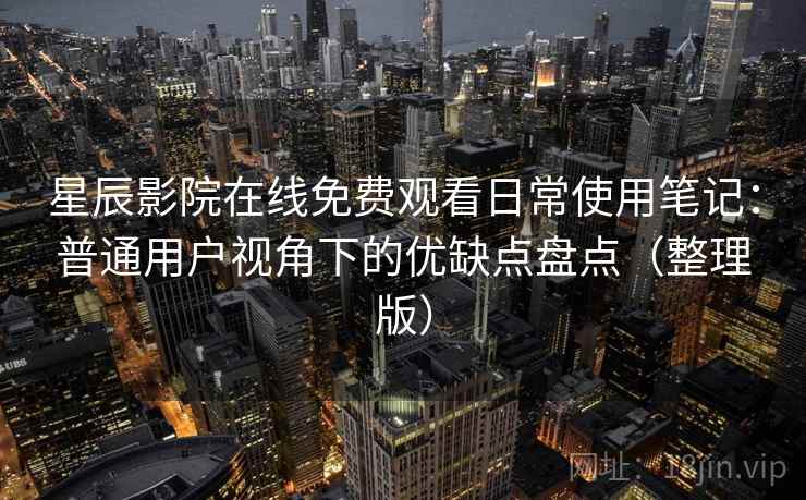 星辰影院在线免费观看日常使用笔记：普通用户视角下的优缺点盘点（整理版）