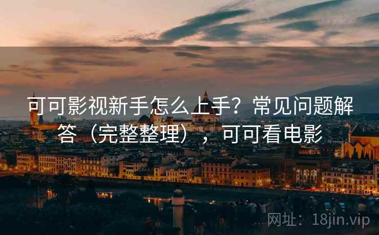 可可影视新手怎么上手？常见问题解答（完整整理），可可看电影