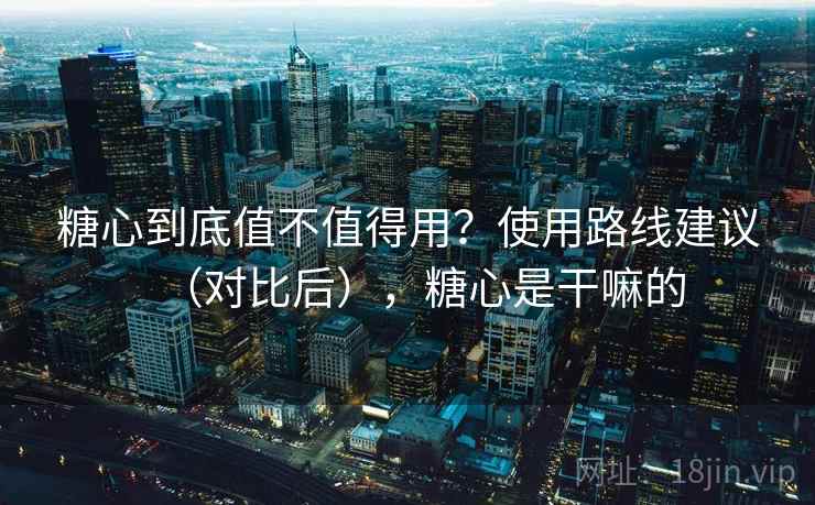 糖心到底值不值得用？使用路线建议（对比后），糖心是干嘛的