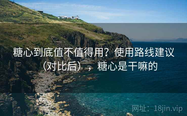糖心到底值不值得用？使用路线建议（对比后），糖心是干嘛的