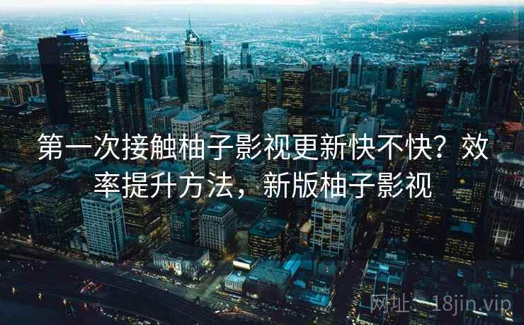 第一次接触柚子影视更新快不快？效率提升方法，新版柚子影视