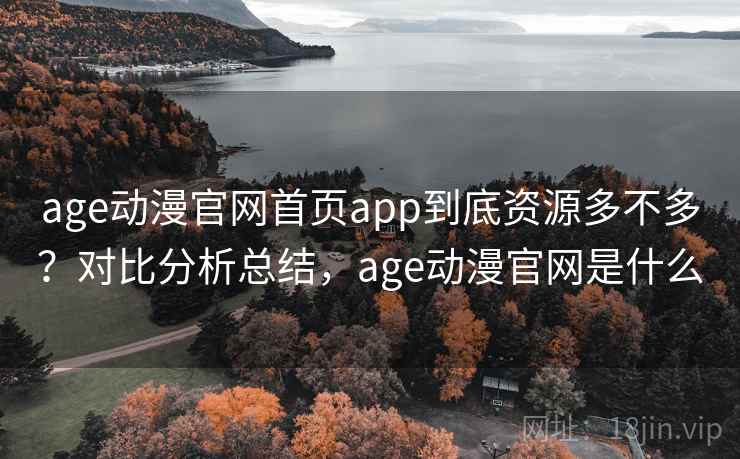age动漫官网首页app到底资源多不多？对比分析总结，age动漫官网是什么