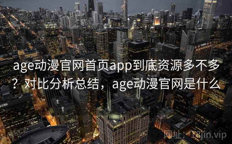 age动漫官网首页app到底资源多不多？对比分析总结，age动漫官网是什么