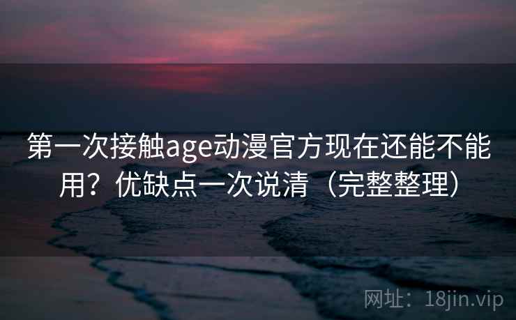 第一次接触age动漫官方现在还能不能用？优缺点一次说清（完整整理）