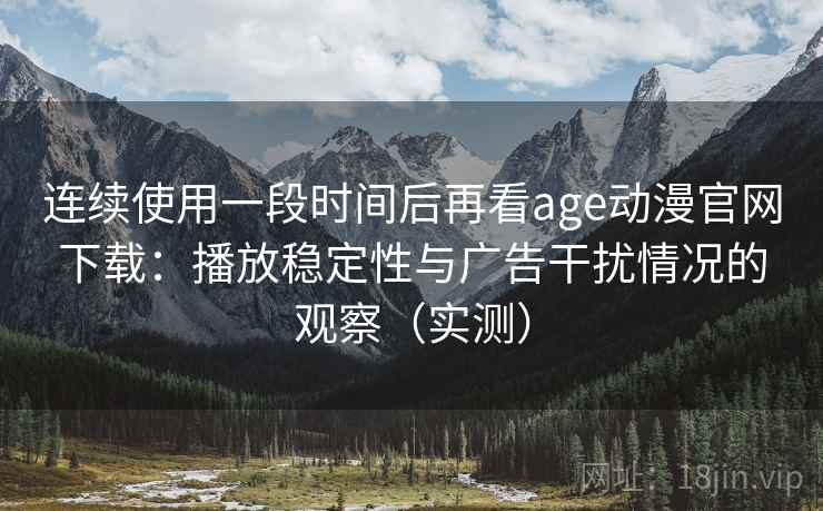 连续使用一段时间后再看age动漫官网下载：播放稳定性与广告干扰情况的观察（实测）
