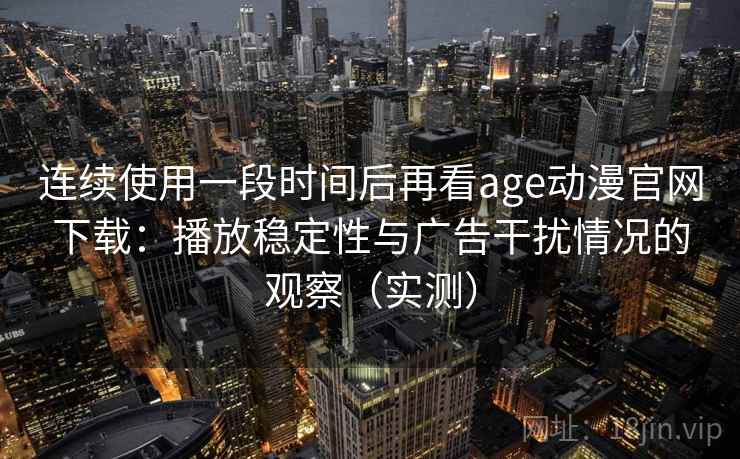 连续使用一段时间后再看age动漫官网下载：播放稳定性与广告干扰情况的观察（实测）