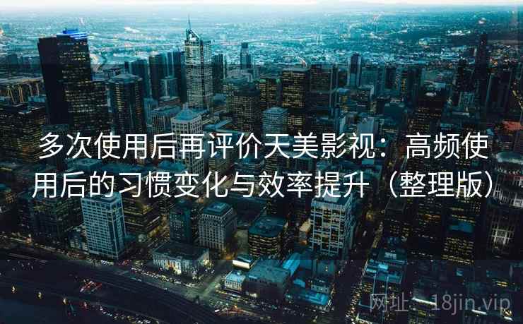 多次使用后再评价天美影视：高频使用后的习惯变化与效率提升（整理版）