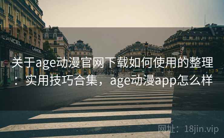 关于age动漫官网下载如何使用的整理：实用技巧合集，age动漫app怎么样