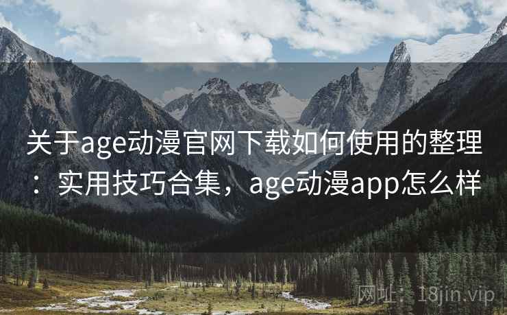 关于age动漫官网下载如何使用的整理：实用技巧合集，age动漫app怎么样