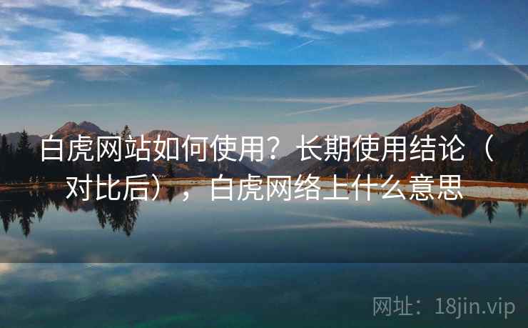 白虎网站如何使用？长期使用结论（对比后），白虎网络上什么意思