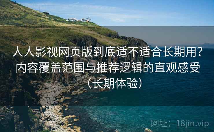 人人影视网页版到底适不适合长期用？内容覆盖范围与推荐逻辑的直观感受（长期体验）