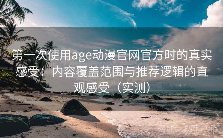 第一次使用age动漫官网官方时的真实感受：内容覆盖范围与推荐逻辑的直观感受（实测）