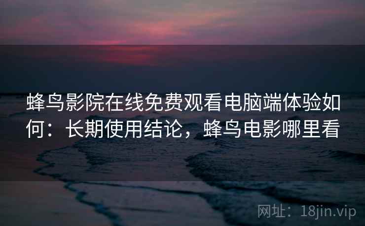蜂鸟影院在线免费观看电脑端体验如何：长期使用结论，蜂鸟电影哪里看