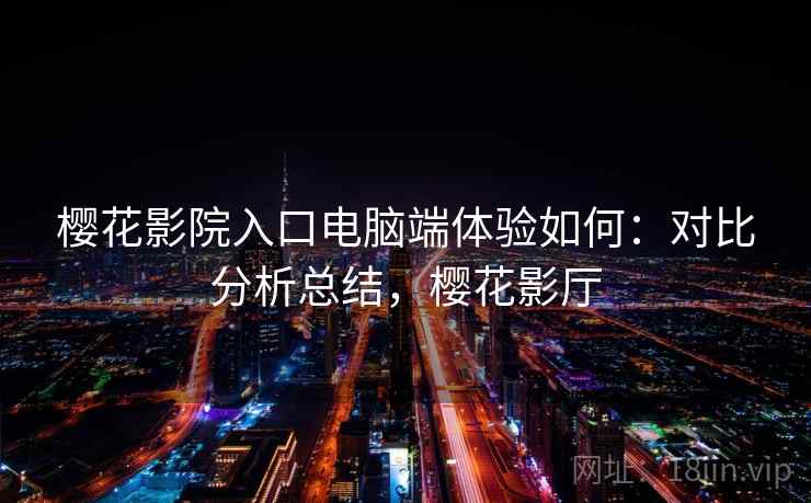 樱花影院入口电脑端体验如何：对比分析总结，樱花影厅