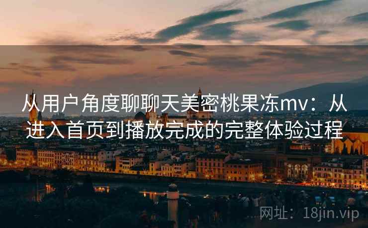 从用户角度聊聊天美密桃果冻mv：从进入首页到播放完成的完整体验过程