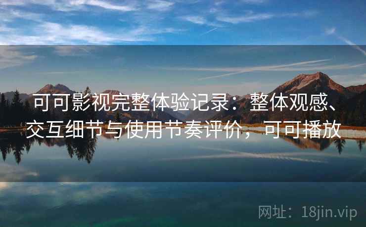 可可影视完整体验记录：整体观感、交互细节与使用节奏评价，可可播放