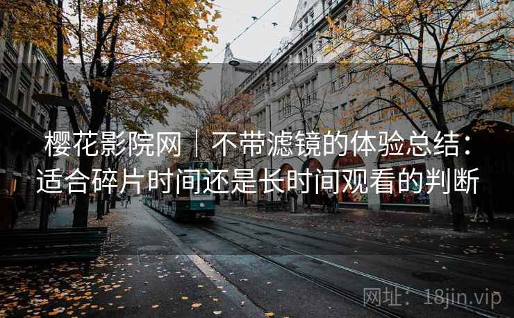 樱花影院网｜不带滤镜的体验总结：适合碎片时间还是长时间观看的判断
