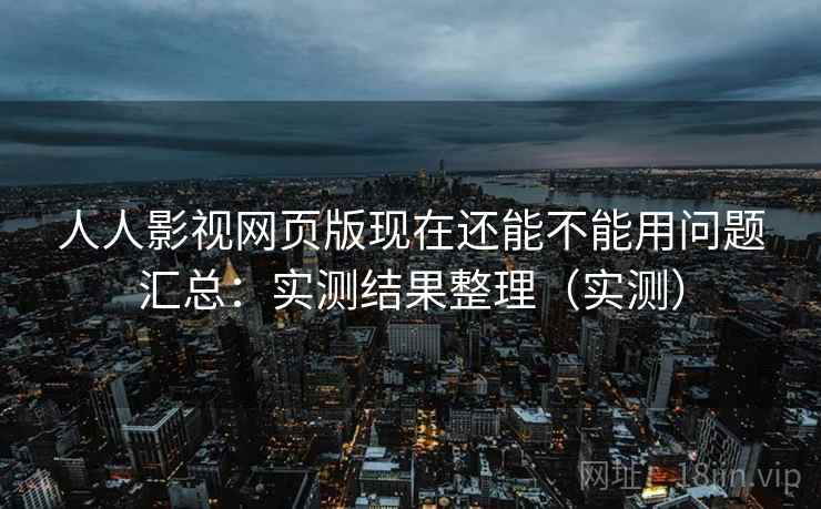 人人影视网页版现在还能不能用问题汇总：实测结果整理（实测）