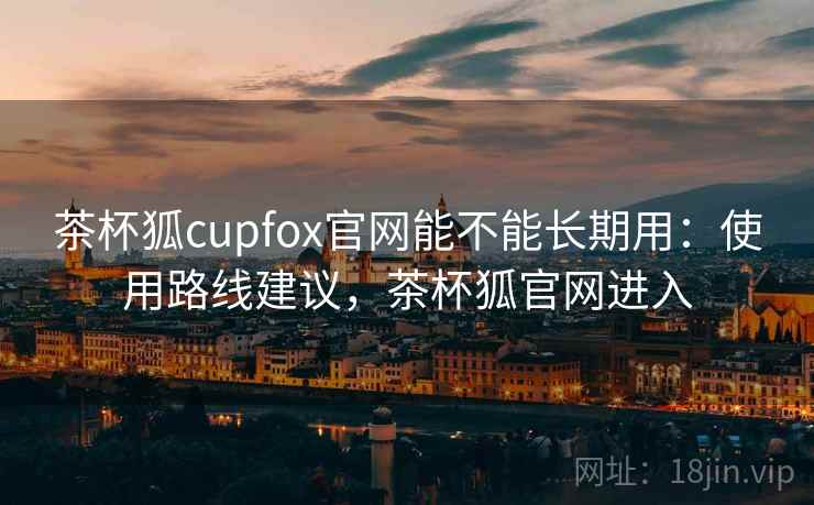 茶杯狐cupfox官网能不能长期用:使用路线建议,茶杯狐官网进入 茶杯狐cupfox官网能不能长期用:使用路线建议,茶杯狐官网进入
