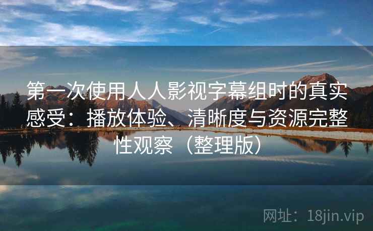 第一次使用人人影视字幕组时的真实感受:播放体验、清晰度与资源完整性观察(整理版) 第一次使用人人影视字幕组时的真实感受:播放体验、清晰度与资源完整性观察(整理版)