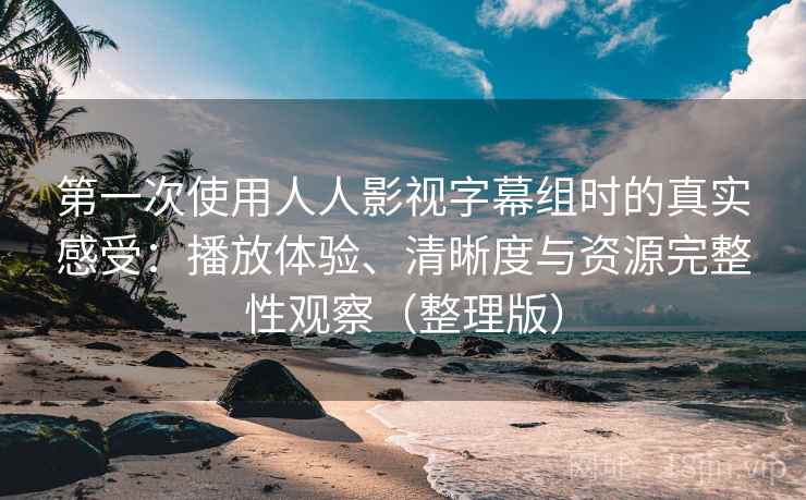 第一次使用人人影视字幕组时的真实感受：播放体验、清晰度与资源完整性观察（整理版）