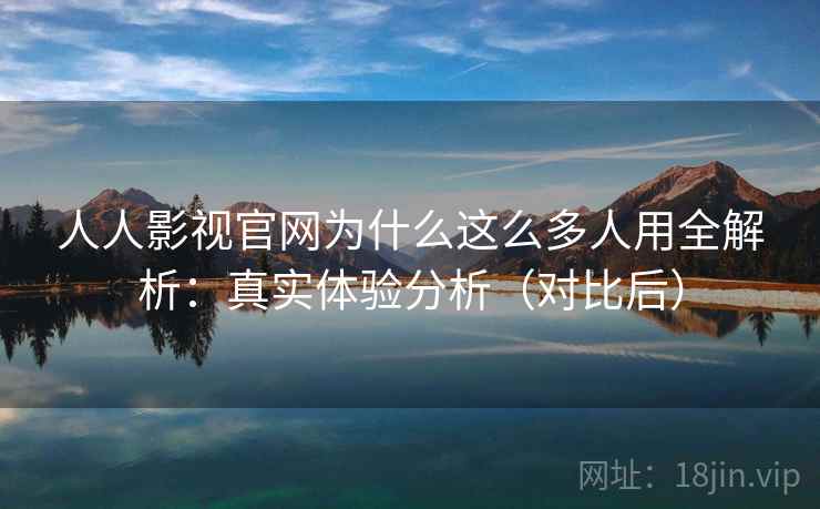 人人影视官网为什么这么多人用全解析：真实体验分析（对比后）